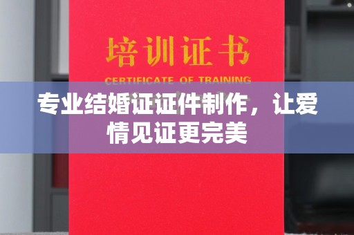 稻城专业结婚证证件制作，让爱情见证更完美