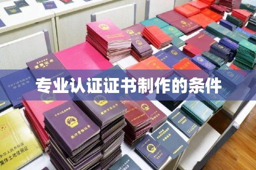 稻城专业认证证书制作的条件