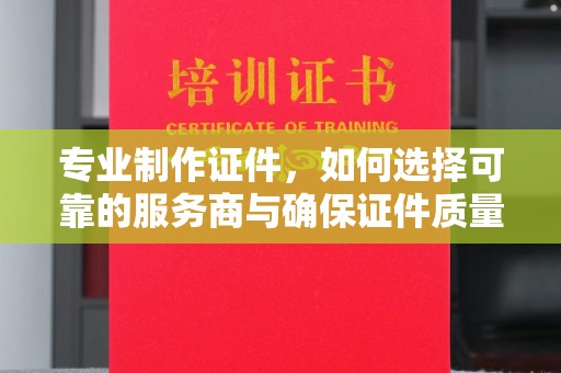 稻城专业制作证件，如何选择可靠的服务商与确保证件质量