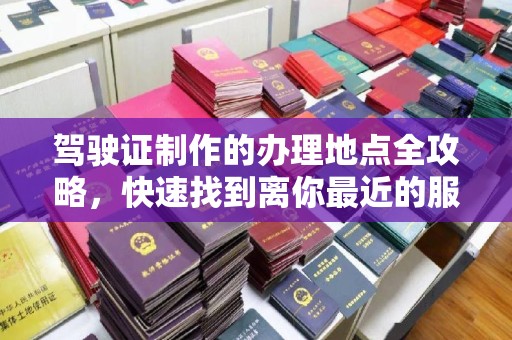 稻城驾驶证制作的办理地点全攻略，快速找到离你最近的服务点
