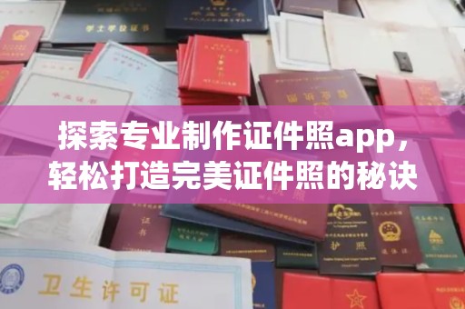 稻城探索专业制作证件照app，轻松打造完美证件照的秘诀