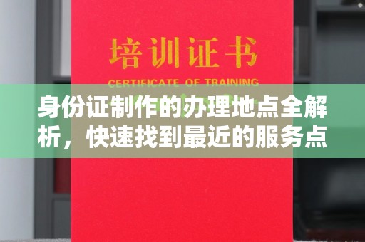 稻城身份证制作的办理地点全解析，快速找到最近的服务点