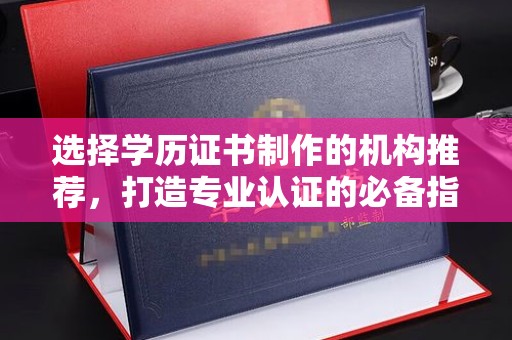 稻城选择学历证书制作的机构推荐，打造专业认证的必备指南