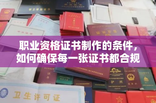 稻城职业资格证书制作的条件，如何确保每一张证书都合规合法