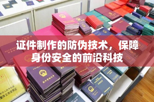 稻城证件制作的防伪技术，保障身份安全的前沿科技