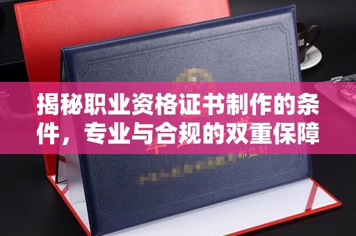 稻城揭秘职业资格证书制作的条件，专业与合规的双重保障