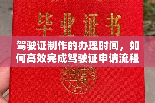稻城驾驶证制作的办理时间，如何高效完成驾驶证申请流程