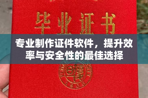 稻城专业制作证件软件，提升效率与安全性的最佳选择