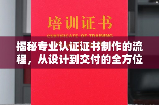 稻城揭秘专业认证证书制作的流程，从设计到交付的全方位指南