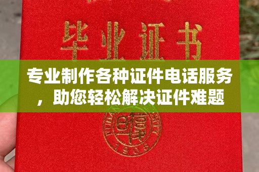 稻城专业制作各种证件电话服务，助您轻松解决证件难题