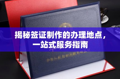 稻城揭秘签证制作的办理地点，一站式服务指南