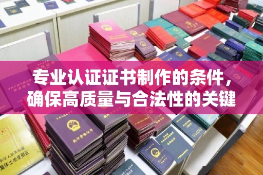 稻城专业认证证书制作的条件，确保高质量与合法性的关键要素