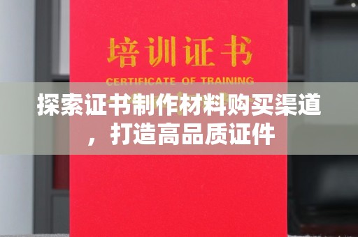 稻城探索证书制作材料购买渠道，打造高品质证件