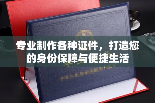 稻城专业制作各种证件，打造您的身份保障与便捷生活