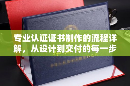 稻城专业认证证书制作的流程详解，从设计到交付的每一步