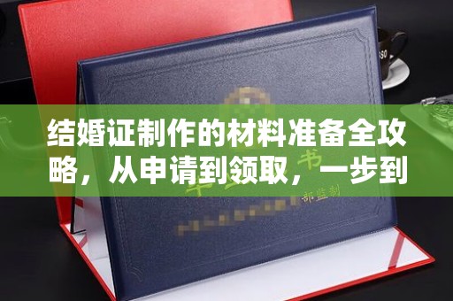 稻城结婚证制作的材料准备全攻略，从申请到领取，一步到位！
