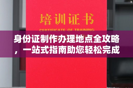 稻城身份证制作办理地点全攻略，一站式指南助您轻松完成