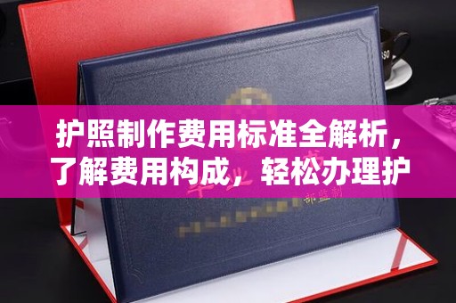 稻城护照制作费用标准全解析，了解费用构成，轻松办理护照